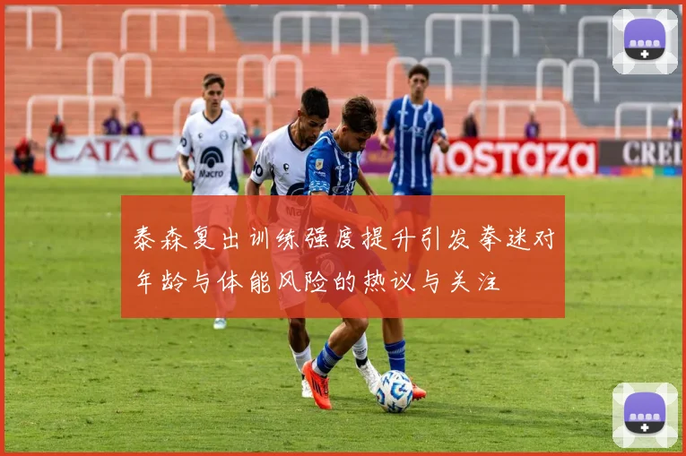 泰森复出训练强度提升引发拳迷对年龄与体能风险的热议与关注